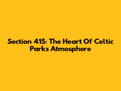 Section 415: The Heart Of Celtic Park's Atmosphere