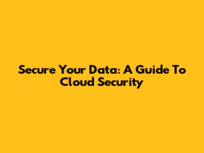 Secure Your Data: A Guide To Cloud Security