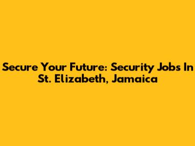 Secure Your Future: Security Jobs In St. Elizabeth, Jamaica