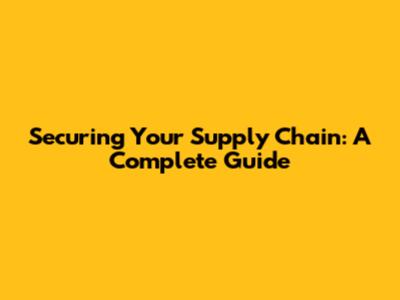 Securing Your Supply Chain: A Complete Guide