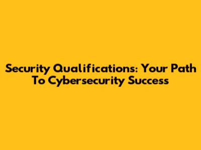 Security Qualifications: Your Path To Cybersecurity Success