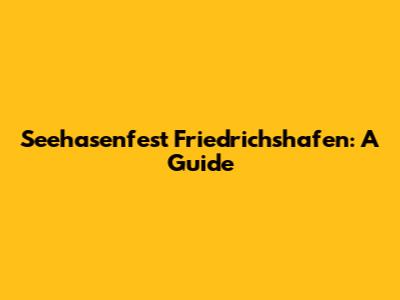 Seehasenfest Friedrichshafen: A Guide