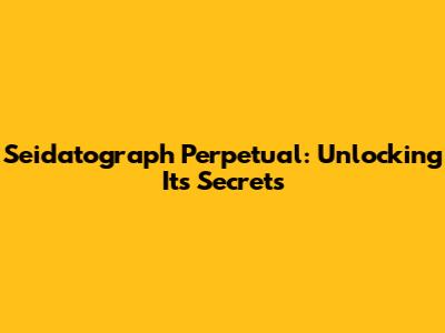 Seidatograph Perpetual: Unlocking Its Secrets