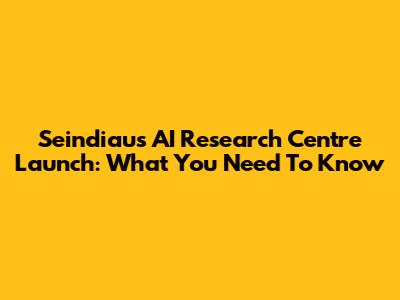 Seindiau's AI Research Centre Launch: What You Need To Know