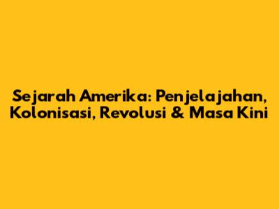 Sejarah Amerika: Penjelajahan, Kolonisasi, Revolusi & Masa Kini