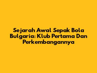Sejarah Awal Sepak Bola Bulgaria: Klub Pertama Dan Perkembangannya