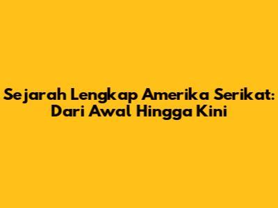 Sejarah Lengkap Amerika Serikat: Dari Awal Hingga Kini