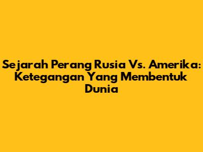 Sejarah Perang Rusia Vs. Amerika: Ketegangan Yang Membentuk Dunia