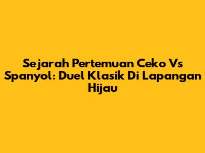 Sejarah Pertemuan Ceko Vs Spanyol: Duel Klasik Di Lapangan Hijau