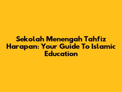 Sekolah Menengah Tahfiz Harapan: Your Guide To Islamic Education