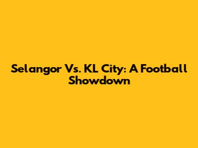 Selangor Vs. KL City: A Football Showdown