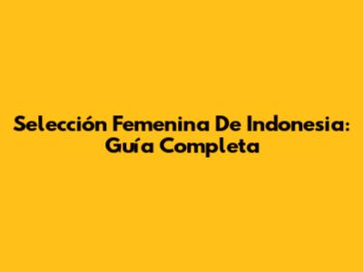 Selección Femenina De Indonesia: Guía Completa