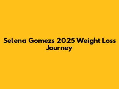 Selena Gomez's 2025 Weight Loss Journey