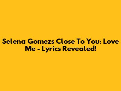 Selena Gomez's Close To You: Love Me - Lyrics Revealed!