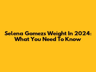 Selena Gomez's Weight In 2024: What You Need To Know