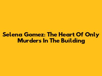 Selena Gomez: The Heart Of 'Only Murders In The Building'