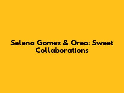 Selena Gomez & Oreo: Sweet Collaborations
