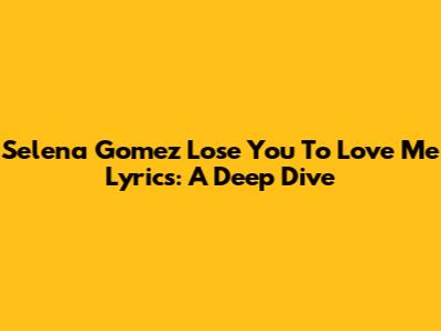 Selena Gomez 'Lose You To Love Me' Lyrics: A Deep Dive