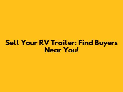 Sell Your RV Trailer: Find Buyers Near You!