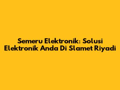 Semeru Elektronik: Solusi Elektronik Anda Di Slamet Riyadi