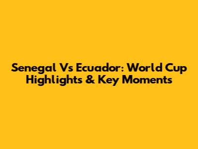 Senegal Vs Ecuador: World Cup Highlights & Key Moments