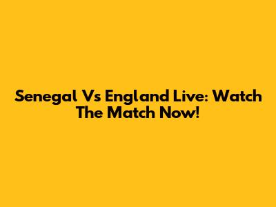 Senegal Vs England Live: Watch The Match Now!