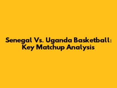 Senegal Vs. Uganda Basketball: Key Matchup Analysis