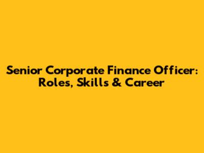 Senior Corporate Finance Officer: Roles, Skills & Career