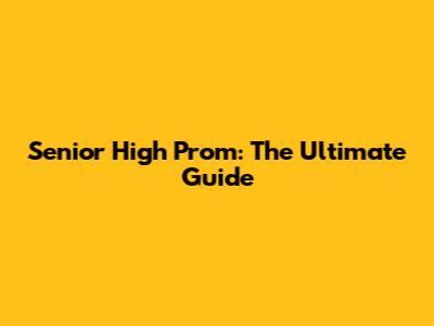 Senior High Prom: The Ultimate Guide