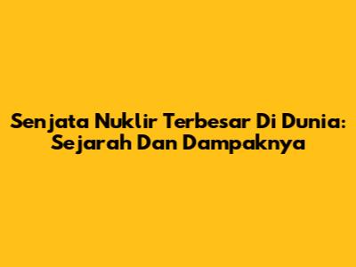 Senjata Nuklir Terbesar Di Dunia: Sejarah Dan Dampaknya