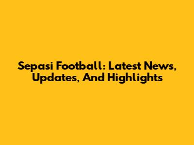 Sepasi Football: Latest News, Updates, And Highlights