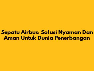 Sepatu Airbus: Solusi Nyaman Dan Aman Untuk Dunia Penerbangan