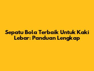 Sepatu Bola Terbaik Untuk Kaki Lebar: Panduan Lengkap