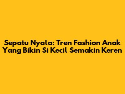 Sepatu Nyala: Tren Fashion Anak Yang Bikin Si Kecil Semakin Keren