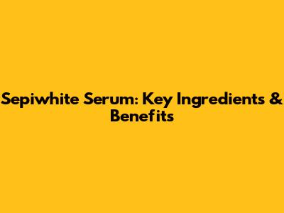 Sepiwhite Serum: Key Ingredients & Benefits