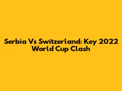 Serbia Vs Switzerland: Key 2022 World Cup Clash