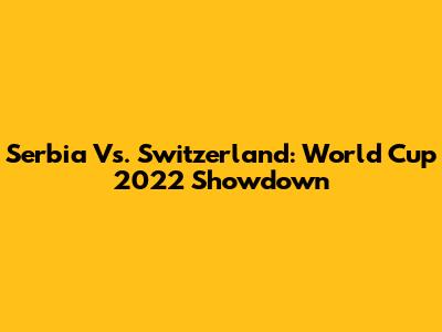 Serbia Vs. Switzerland: World Cup 2022 Showdown