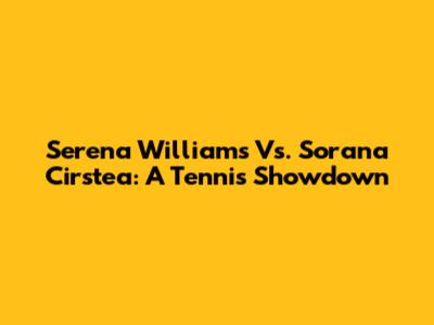 Serena Williams Vs. Sorana Cirstea: A Tennis Showdown