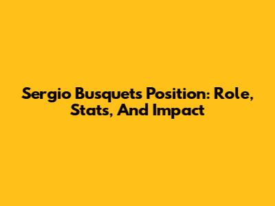 Sergio Busquets' Position: Role, Stats, And Impact