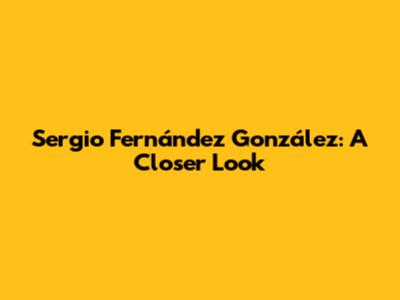 Sergio Fernández González: A Closer Look