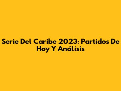 Serie Del Caribe 2023: Partidos De Hoy Y Análisis