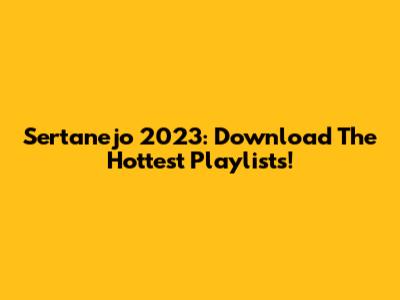 Sertanejo 2023: Download The Hottest Playlists!
