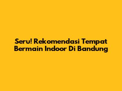 Seru! Rekomendasi Tempat Bermain Indoor Di Bandung