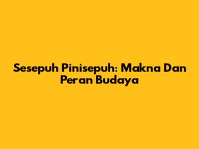 Sesepuh Pinisepuh: Makna Dan Peran Budaya