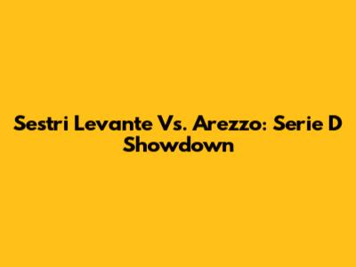 Sestri Levante Vs. Arezzo: Serie D Showdown