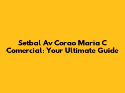 Setbal Av Corao Maria C Comercial: Your Ultimate Guide
