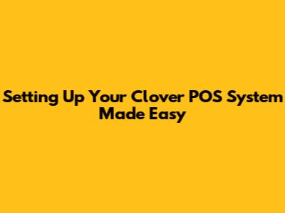 Setting Up Your Clover POS System Made Easy