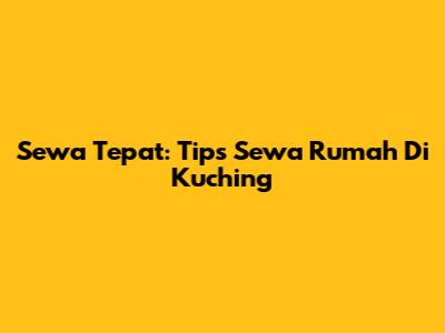 Sewa Tepat: Tips Sewa Rumah Di Kuching