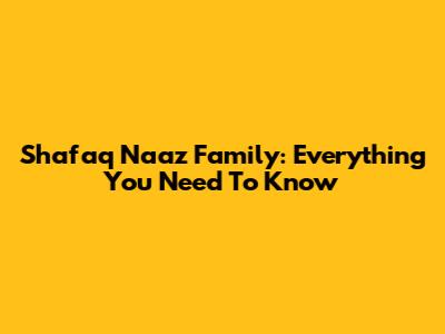 Shafaq Naaz Family: Everything You Need To Know