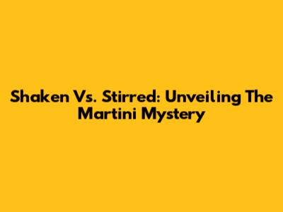 Shaken Vs. Stirred: Unveiling The Martini Mystery